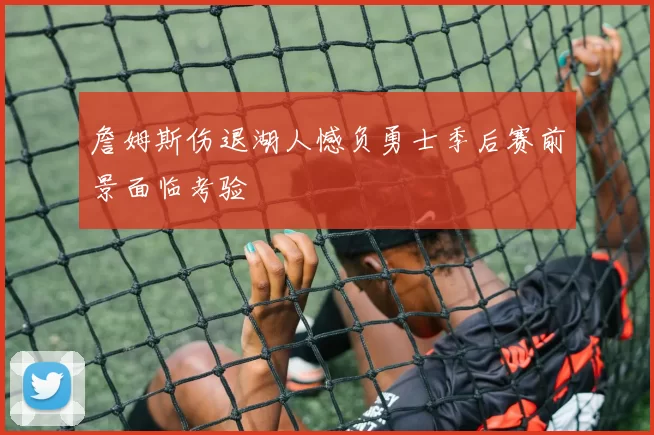 詹姆斯伤退湖人憾负勇士季后赛前景面临考验