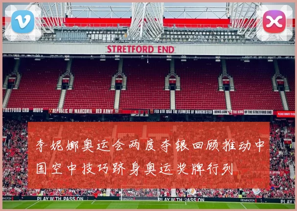 李妮娜奥运会两度夺银回顾推动中国空中技巧跻身奥运奖牌行列