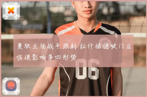曼联主场战平热刺 拉什福德破门后伤退影响争四形势