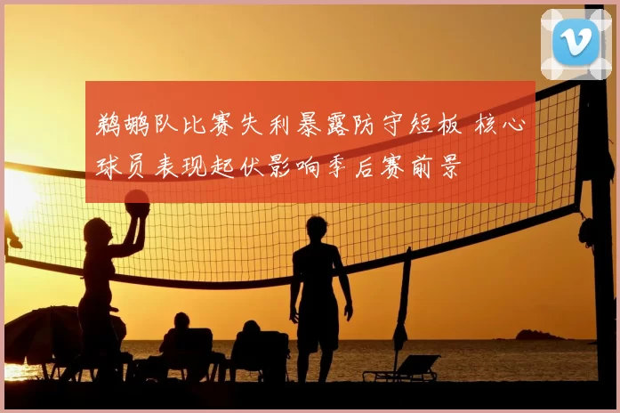 鹈鹕队比赛失利暴露防守短板 核心球员表现起伏影响季后赛前景