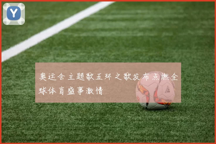奥运会主题歌五环之歌发布点燃全球体育盛事激情