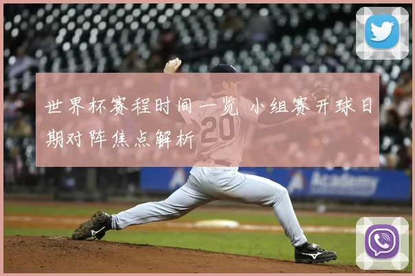 世界杯赛程时间一览 小组赛开球日期对阵焦点解析