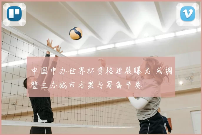 中国申办世界杯资格进展曝光 或调整主办城市方案与筹备节奏