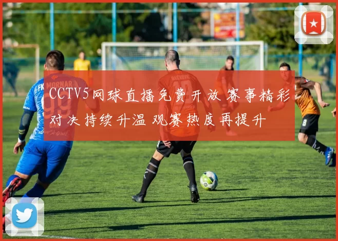 CCTV5网球直播免费开放 赛事精彩对决持续升温 观赛热度再提升