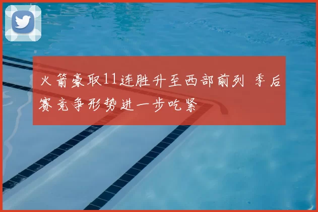火箭豪取11连胜升至西部前列 季后赛竞争形势进一步吃紧