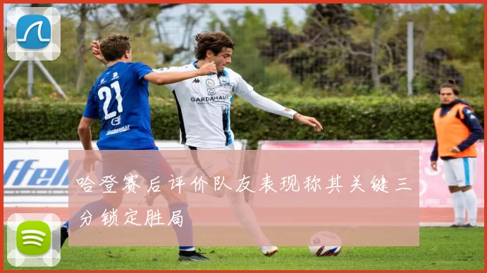 哈登赛后评价队友表现称其关键三分锁定胜局