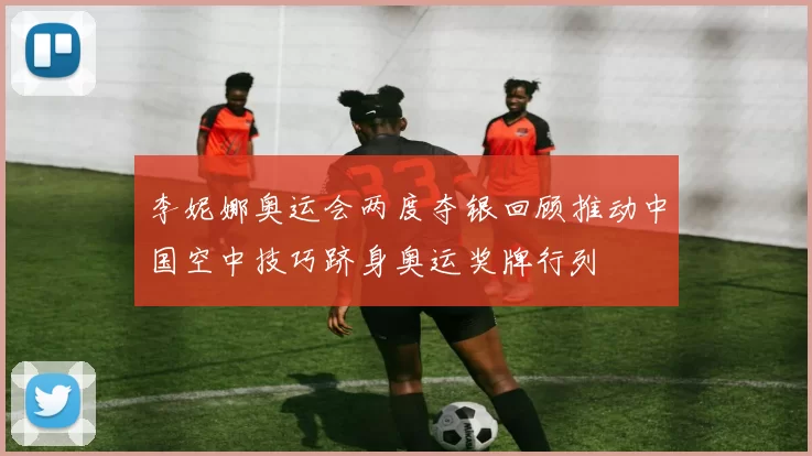 李妮娜奥运会两度夺银回顾推动中国空中技巧跻身奥运奖牌行列