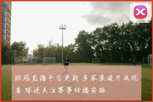 欧冠直播平台更新 多家渠道开放观看 球迷关注赛事转播安排