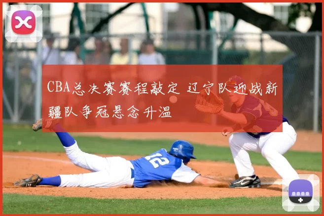 CBA总决赛赛程敲定 辽宁队迎战新疆队争冠悬念升温