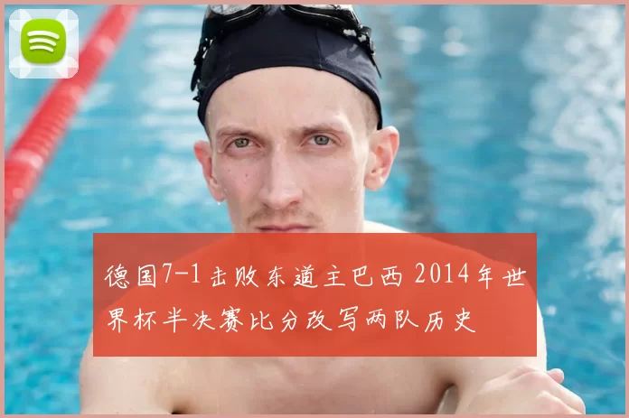 德国7-1击败东道主巴西 2014年世界杯半决赛比分改写两队历史