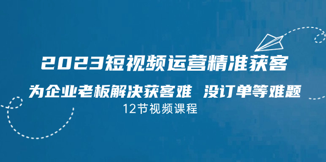 图片[1]-2023短视频·运营精准获客，为企业老板解决获客难 没订单等难题（12节课）-淘金部落
