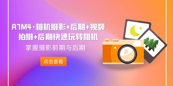 图片[1]-A7M4·相机摄影+后期+视频拍摄+后期快速玩转相机，掌握摄影前期与后期-淘金部落