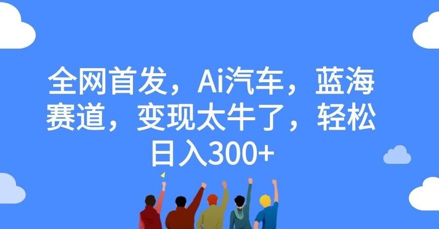 全网首发，Ai汽车，蓝海赛道，变现太牛了，轻松日入300 【揭秘】