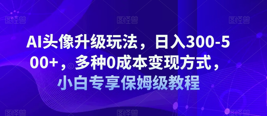 AI头像升级玩法，日入300-500 ，多种0成本变现方式，小白专享保姆级教程【揭秘】