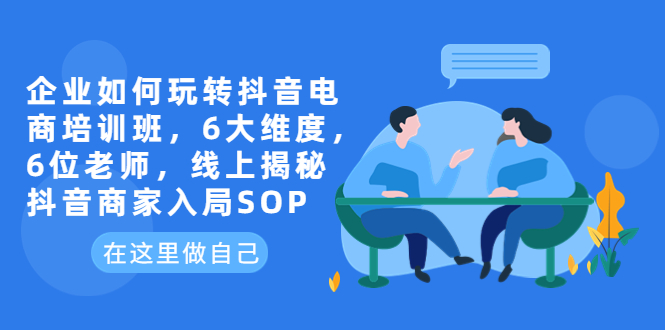 图片[1]-企业如何玩转抖音电商培训班，6大维度，6位老师，线上揭秘抖音商家入局SOP-淘金部落