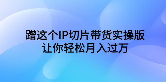图片[1]-蹭IP切片带货实操教程，让你轻松月入过万！（教程+素材）-淘金部落