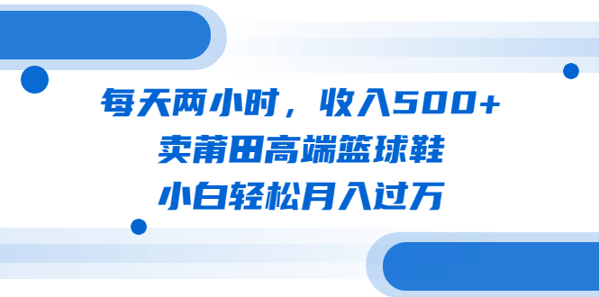 图片[1]-每天两小时，收入500+，卖莆田高端篮球鞋，小白轻松月入过万（教程+素材）-淘金部落