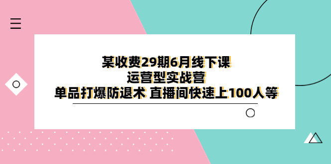 图片[1]-某收费29期6月线下课-运营型实战营，单品打爆防退术，直播间快速上100人等-淘金部落
