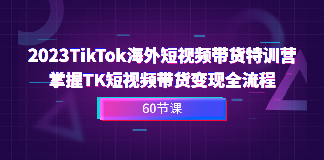 图片[1]-2023-TikTok海外短视频带货特训营，掌握TK短视频带货变现全流程（60节课）-淘金部落
