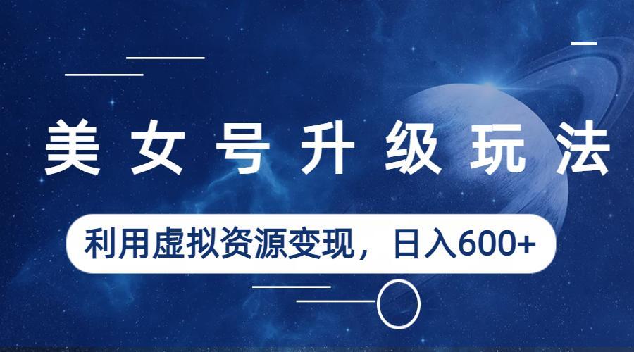 图片[1]-美女号升级玩法，利用虚拟资源变现，日入600+（教程+素材）-淘金部落