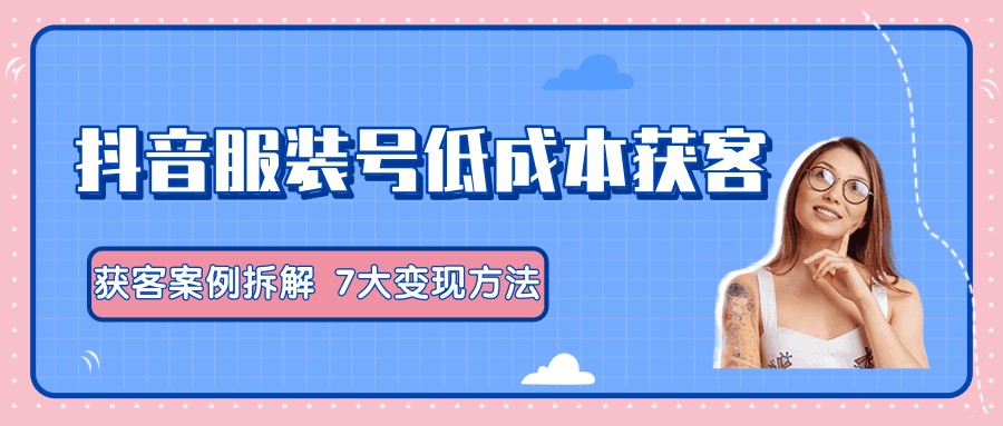 图片[1]-服装抖音号+获客的案例拆解，13种低成本获客方式，7大变现方法，直接上干货！-淘金部落