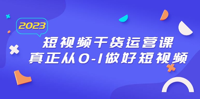 图片[1]-2023短视频干货·运营课，真正从0-1做好短视频（30节课）-淘金部落