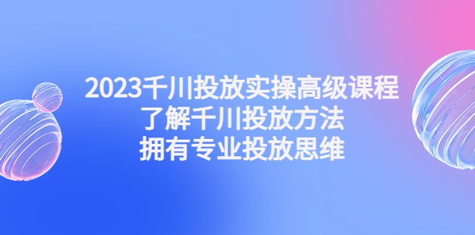 图片[1]-2023千川投放实操高级课程：了解千川投放方法，拥有专业投放思维-淘金部落
