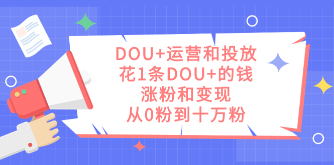图片[1]-DOU+运营和投放秘籍：1条DOU+的钱，实现涨粉和变现，从零到十万粉丝-淘金部落