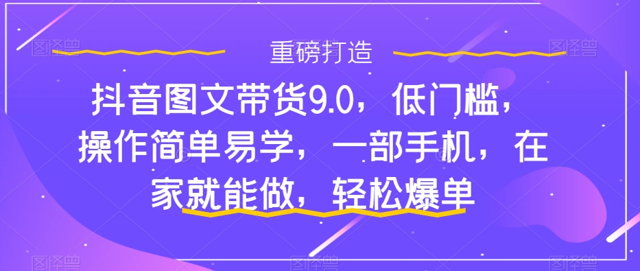 图片[1]-抖音图文带货9.0，低门槛，操作简单易学，一部手机，在家就能做，轻松爆单-淘金部落