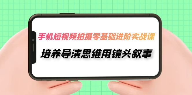 图片[1]-手机短视频拍摄-零基础进阶实操课，培养导演思维用镜头叙事（30节课）-淘金部落