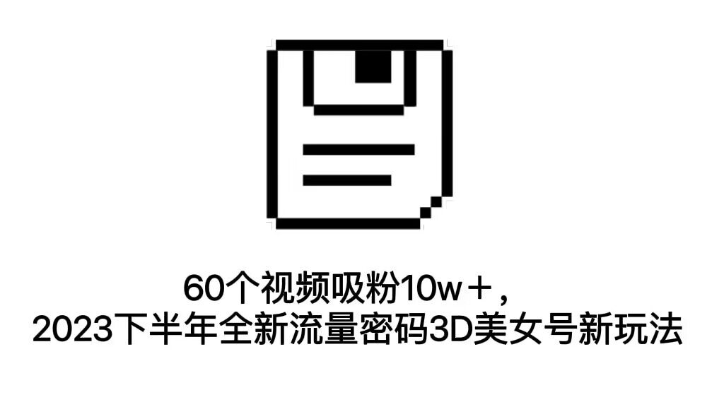 图片[1]-60个视频吸粉10w＋，2023下半年全新流量密码3D美女号新玩法（教程+资源）-淘金部落