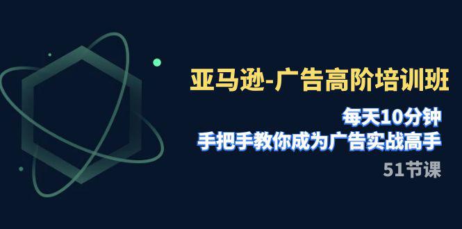 图片[1]-亚马逊广告高阶培训班，每天10分钟，手把手教你成为广告实战高手（51节）-淘金部落