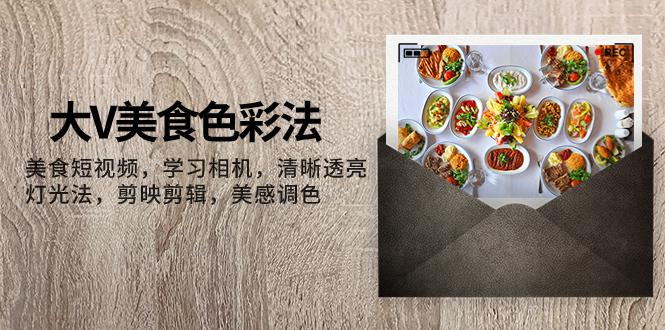 图片[1]-大V-美食色彩法，美食短视频 学习相机 清晰透亮灯光法 剪映剪辑 美感调色-淘金部落