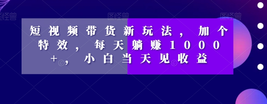 图片[1]-短视频带货新玩法，加个特效，每天躺赚1000+，小白当天见收益【揭秘】-淘金部落