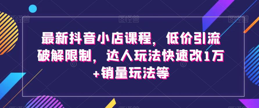 图片[1]-最新抖音小店课程，低价引流破解限制，达人玩法快速改1万+销量玩法等-淘金部落
