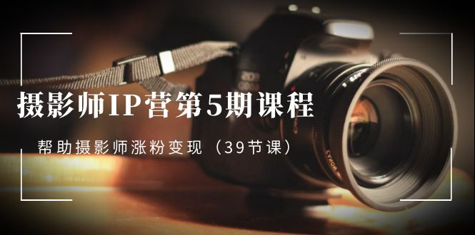 图片[1]-摄影师IP营第5期课程，教你如何涨粉变现，让摄影事业照亮未来（39节课）-淘金部落
