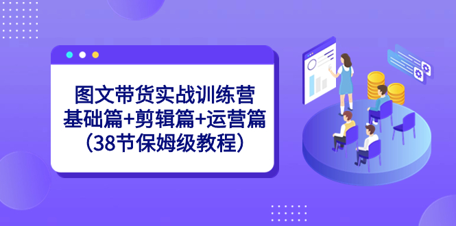 图片[1]-图文带货实战训练课：基础篇+剪辑篇+运营篇（38节保姆级视频）-淘金部落