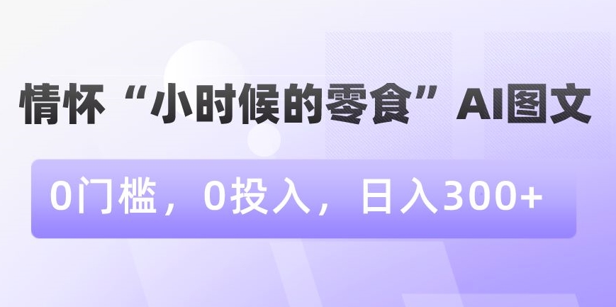 图片[1]-利用情怀“小时候的零食”AI图文，无门槛，零投入，日入300+【揭秘】-淘金部落
