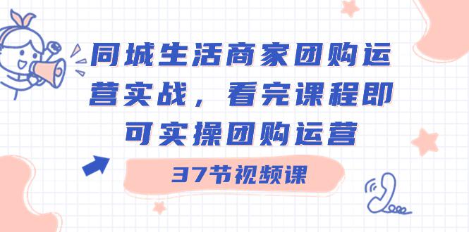 图片[1]-商家团购本地同城生活运营实战，看完课程即可实操团购运营（37节课）-淘金部落