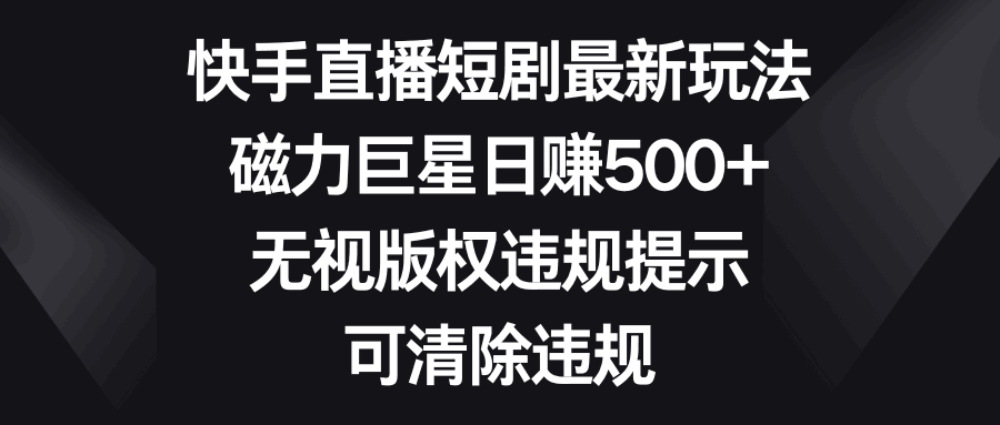 图片[1]-快手直播短剧最新玩法，磁力巨星日赚500+，无视版权违规提示，可清除违规-淘金部落
