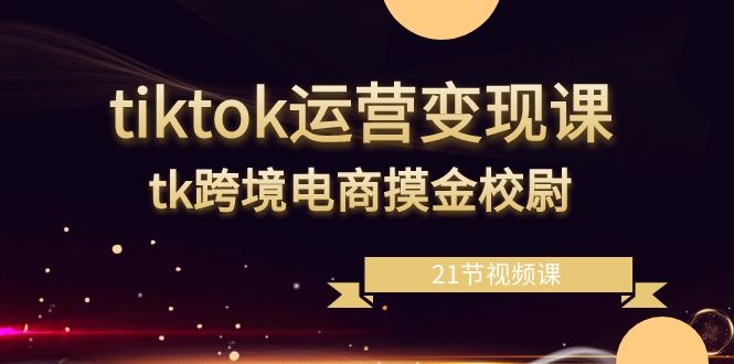 图片[1]-tiktok运营变现教程，tk跨境电商摸金校尉（21节视频课）-淘金部落