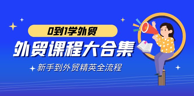 图片[1]-外贸课程大合集，0到1学外贸，新手到外贸精英全流程（180节课）-淘金部落