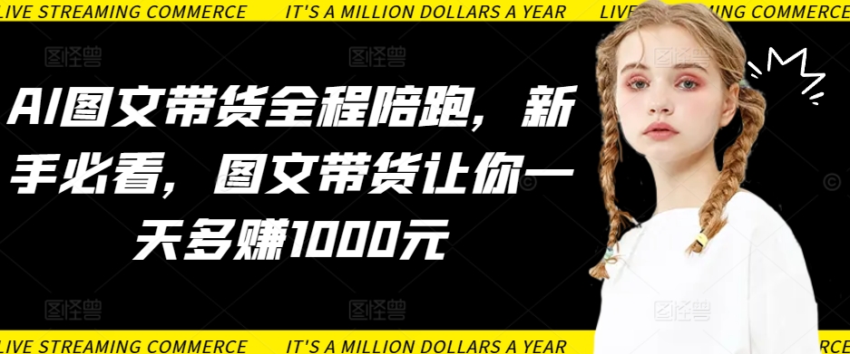 图片[1]-AI图文带货全程陪跑，新手必看，图文带货让你一天多赚1000元-淘金部落