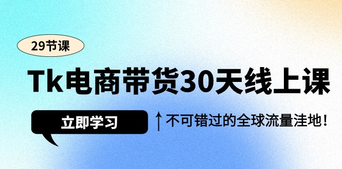 图片[1]-Tk电商带货30天线上课，不可错过的全球流量洼地（29节课）-淘金部落