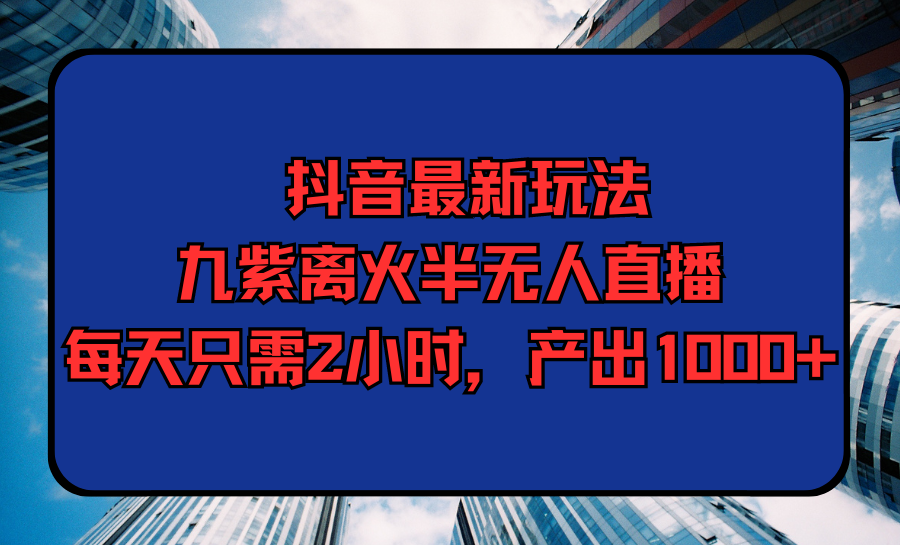 图片[1]-抖音最新九紫离火半无人直播，每天只需2小时，产出1000+-淘金部落