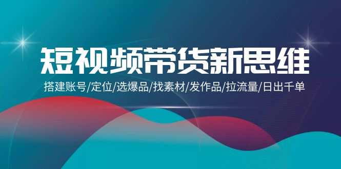 图片[1]-短视频带货新思维：搭建账号/定位/选爆品/找素材/发作品/拉流量/日出千单-淘金部落