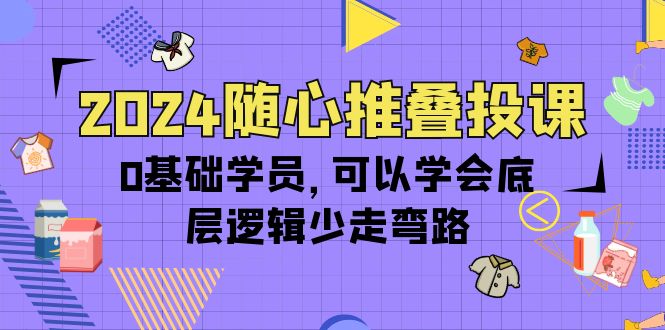 图片[1]-2024随心推叠投课，0基础学员，可以学会底层逻辑少走弯路（14节）-淘金部落