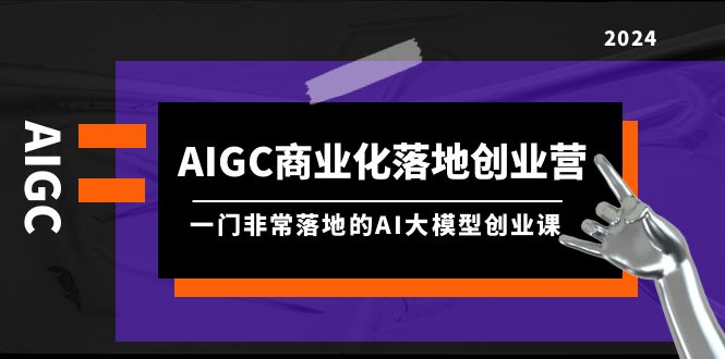 图片[1]-AIGC-商业化落地创业营，一门非常落地的AI大模型创业课（8节课+资料）-淘金部落