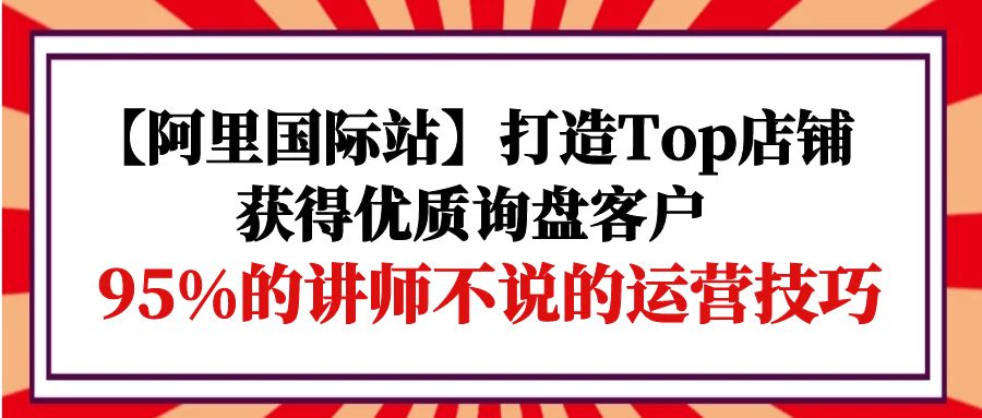 图片[1]-阿里国际站打造Top店铺-获得优质询盘客户，95%的讲师不说的运营技巧-淘金部落