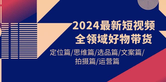 图片[1]-2024最新短视频全领域好物带货 定位篇/思维篇/选品篇/文案篇/拍摄篇/运营篇-淘金部落